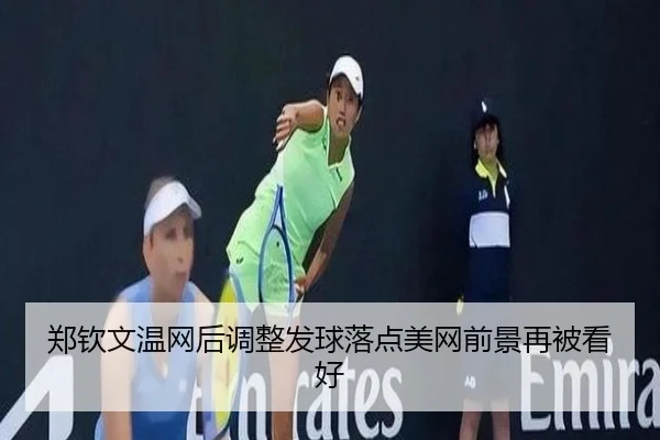 郑钦文温网后调整发球落点美网前景再被看好