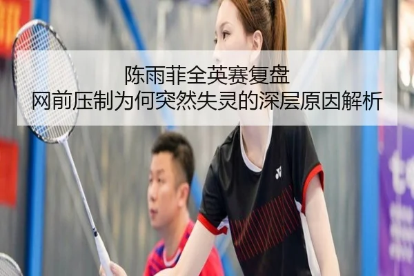 陈雨菲全英赛复盘 网前压制为何突然失灵的深层原因解析
