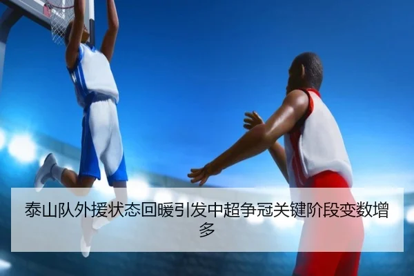 泰山队外援状态回暖引发中超争冠关键阶段变数增多