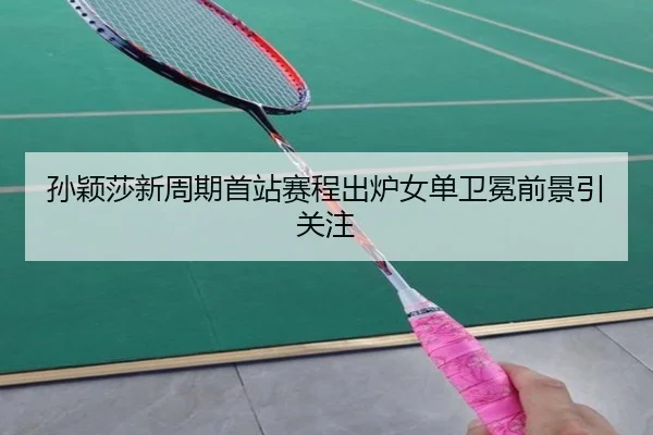 孙颖莎新周期首站赛程出炉女单卫冕前景引关注