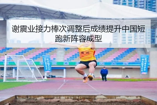谢震业接力棒次调整后成绩提升中国短跑新阵容成型