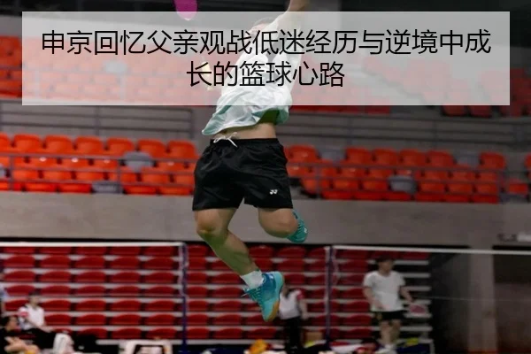 申京回忆父亲观战低迷经历与逆境中成长的篮球心路