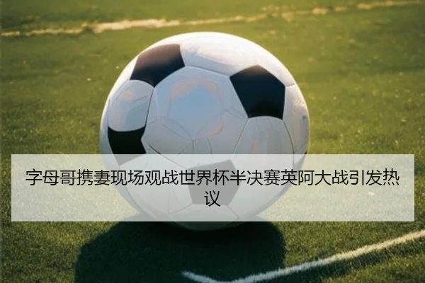 字母哥携妻现场观战世界杯半决赛英阿大战引发热议