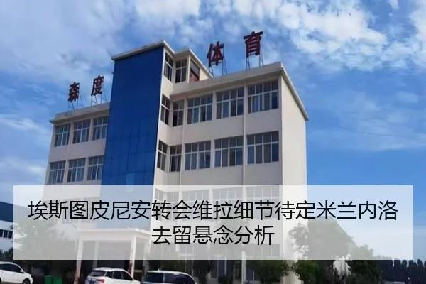 埃斯图皮尼安转会维拉细节待定米兰内洛去留悬念分析