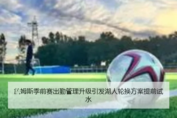 詹姆斯季前赛出勤管理升级引发湖人轮换方案提前试水