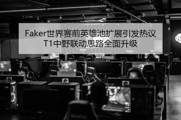 Faker世界赛前英雄池扩展引发热议 T1中野联动思路全面升级