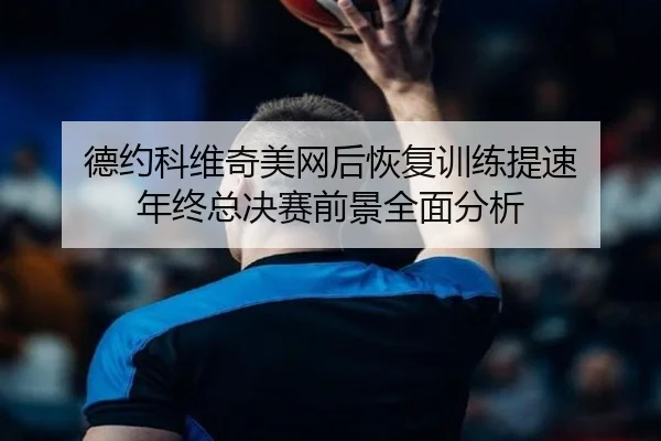 德约科维奇美网后恢复训练提速 年终总决赛前景全面分析